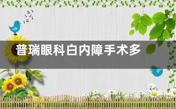普瑞眼科白内障手术多少钱？25年白内障单焦晶体植入2.8k+\超声乳化4.5k+